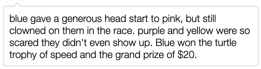 blue gave a generous head start to pink, but still clowned on them in the race. purple and yellow were so scared they didn't even show up. Blue won the turtle trophy of speed and the grand prize of $20.