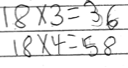 18 x 3 = 36
18 x 4 = 58
